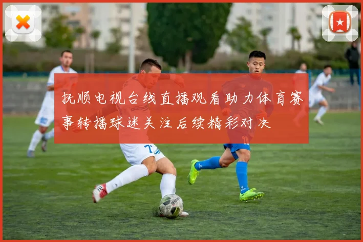 抚顺电视台线直播观看助力体育赛事转播球迷关注后续精彩对决