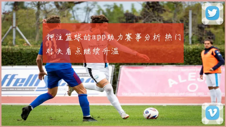押注篮球的app助力赛事分析 热门对决看点继续升温