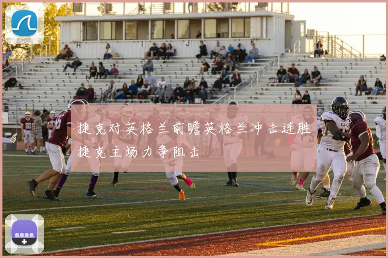 捷克对英格兰前瞻英格兰冲击连胜捷克主场力争阻击