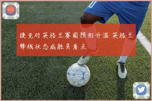 捷克对英格兰赛前预测升温 英格兰锋线状态成胜负看点