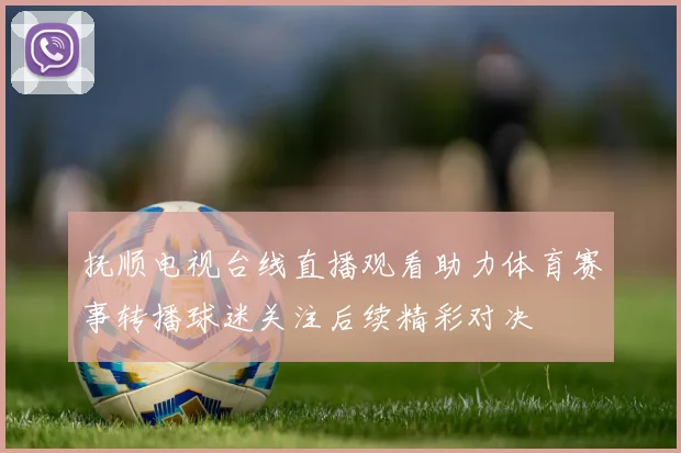 抚顺电视台线直播观看助力体育赛事转播球迷关注后续精彩对决